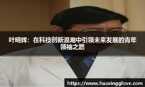 叶明辉：在科技创新浪潮中引领未来发展的青年领袖之路