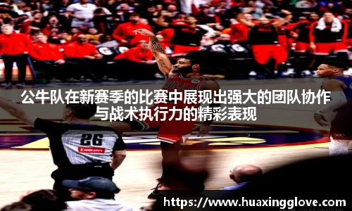 公牛队在新赛季的比赛中展现出强大的团队协作与战术执行力的精彩表现