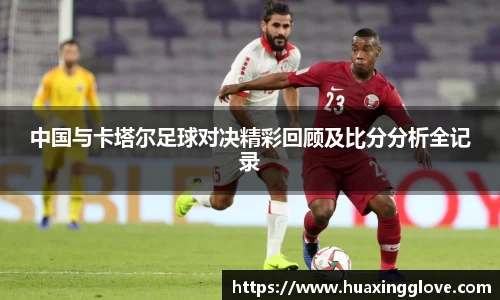 中国与卡塔尔足球对决精彩回顾及比分分析全记录