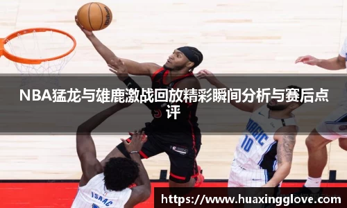 NBA猛龙与雄鹿激战回放精彩瞬间分析与赛后点评