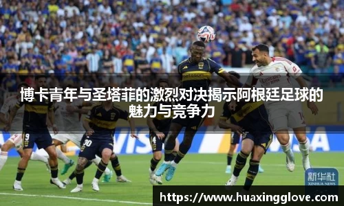 博卡青年与圣塔菲的激烈对决揭示阿根廷足球的魅力与竞争力