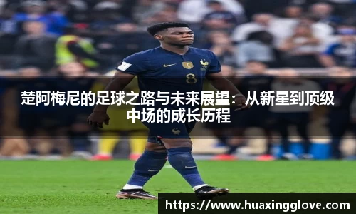楚阿梅尼的足球之路与未来展望：从新星到顶级中场的成长历程