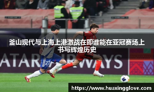 釜山现代与上海上港激战在即谁能在亚冠赛场上书写辉煌历史